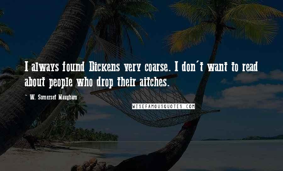 W. Somerset Maugham Quotes: I always found Dickens very coarse. I don't want to read about people who drop their aitches.