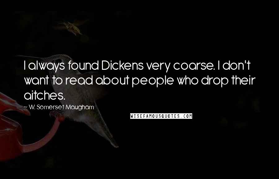 W. Somerset Maugham Quotes: I always found Dickens very coarse. I don't want to read about people who drop their aitches.