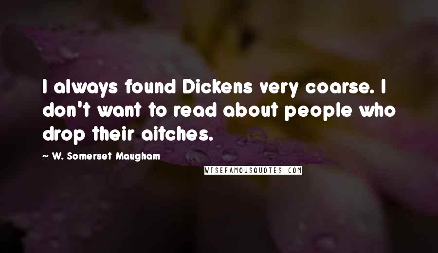 W. Somerset Maugham Quotes: I always found Dickens very coarse. I don't want to read about people who drop their aitches.