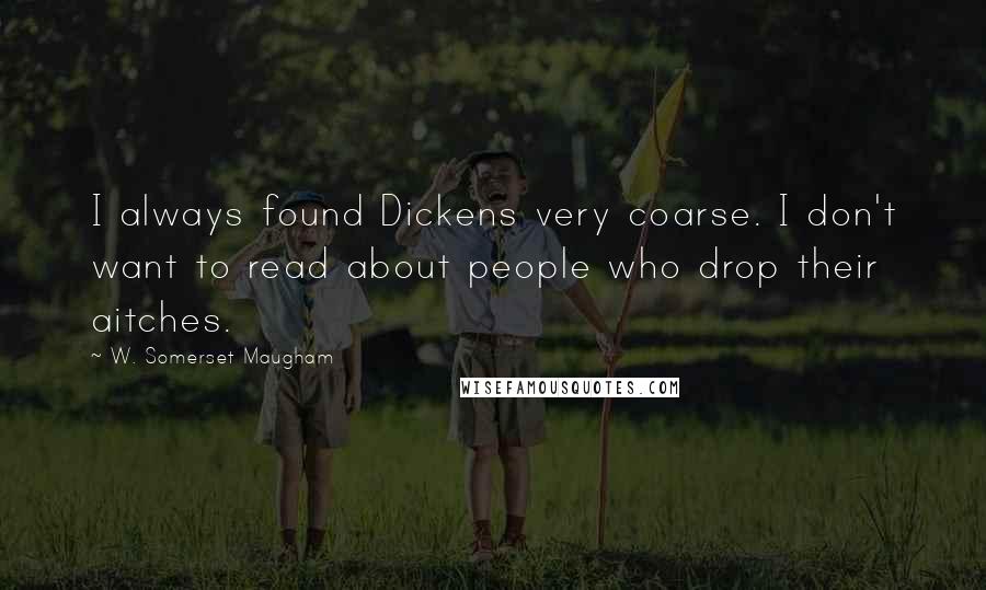 W. Somerset Maugham Quotes: I always found Dickens very coarse. I don't want to read about people who drop their aitches.