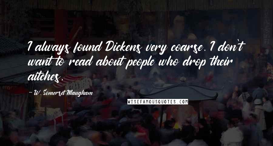 W. Somerset Maugham Quotes: I always found Dickens very coarse. I don't want to read about people who drop their aitches.