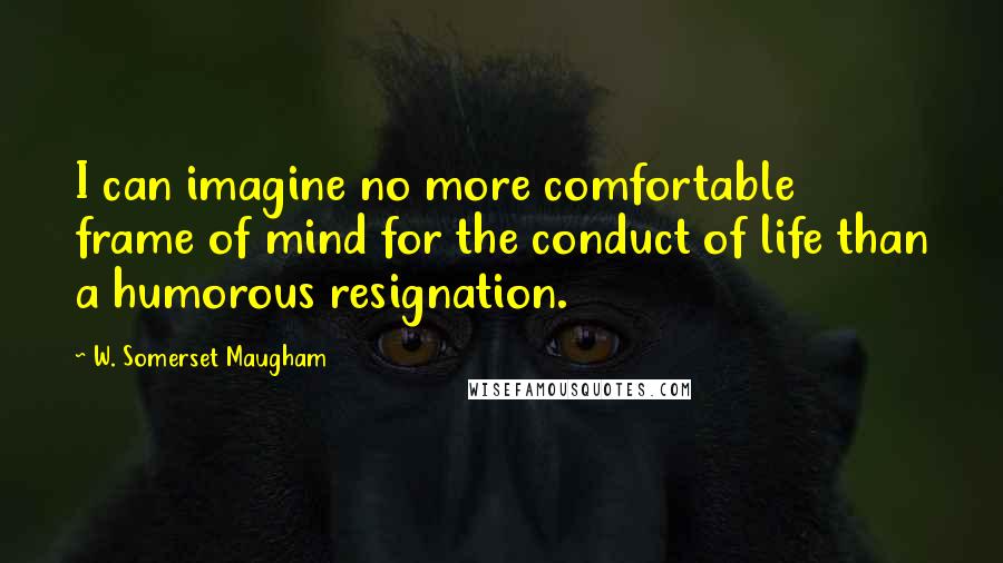 W. Somerset Maugham Quotes: I can imagine no more comfortable frame of mind for the conduct of life than a humorous resignation.