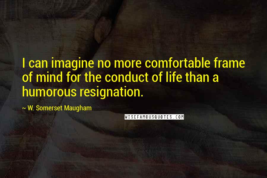 W. Somerset Maugham Quotes: I can imagine no more comfortable frame of mind for the conduct of life than a humorous resignation.