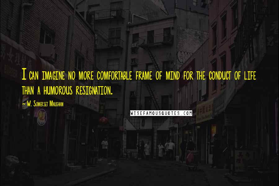 W. Somerset Maugham Quotes: I can imagine no more comfortable frame of mind for the conduct of life than a humorous resignation.