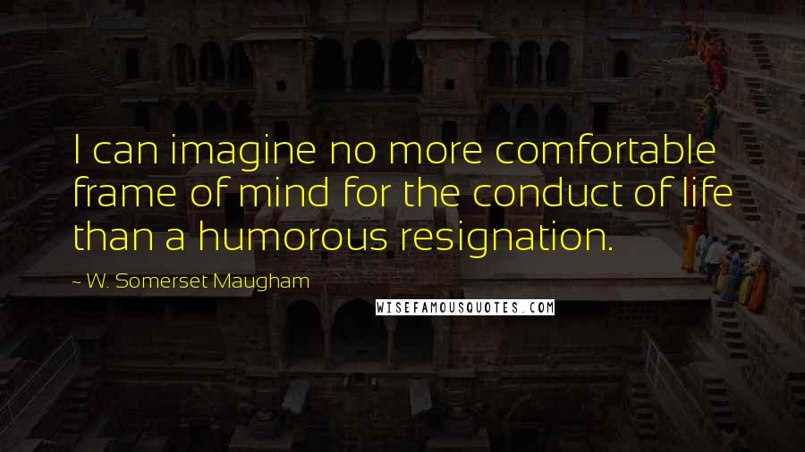 W. Somerset Maugham Quotes: I can imagine no more comfortable frame of mind for the conduct of life than a humorous resignation.