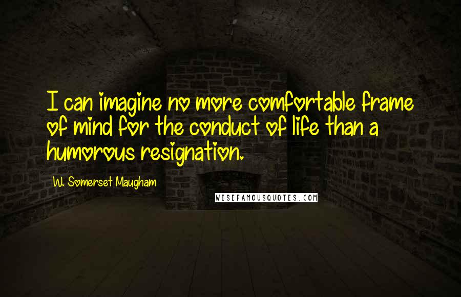 W. Somerset Maugham Quotes: I can imagine no more comfortable frame of mind for the conduct of life than a humorous resignation.