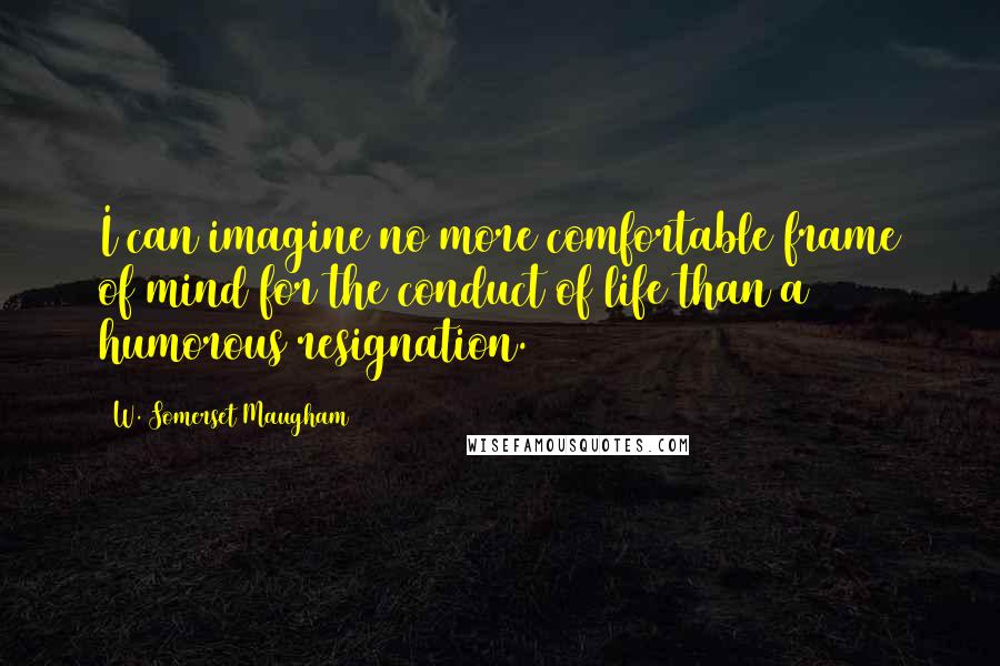 W. Somerset Maugham Quotes: I can imagine no more comfortable frame of mind for the conduct of life than a humorous resignation.