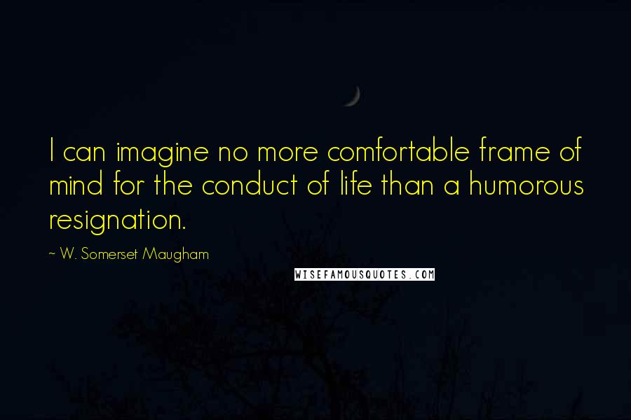 W. Somerset Maugham Quotes: I can imagine no more comfortable frame of mind for the conduct of life than a humorous resignation.