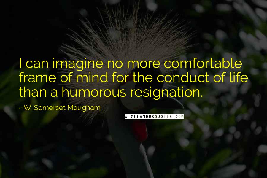 W. Somerset Maugham Quotes: I can imagine no more comfortable frame of mind for the conduct of life than a humorous resignation.