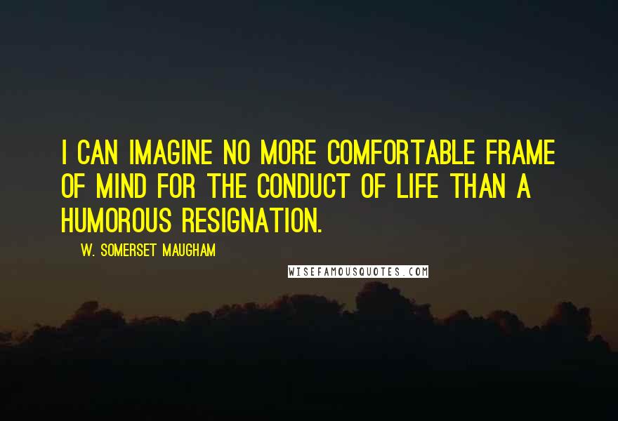 W. Somerset Maugham Quotes: I can imagine no more comfortable frame of mind for the conduct of life than a humorous resignation.