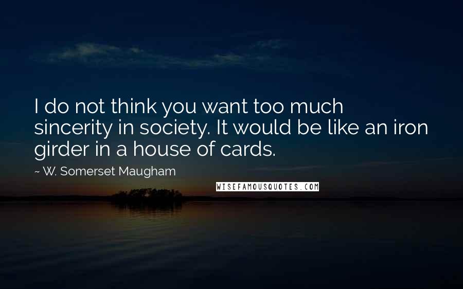 W. Somerset Maugham Quotes: I do not think you want too much sincerity in society. It would be like an iron girder in a house of cards.