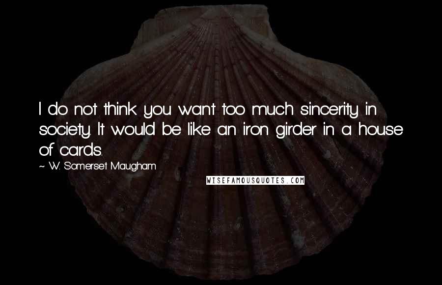 W. Somerset Maugham Quotes: I do not think you want too much sincerity in society. It would be like an iron girder in a house of cards.