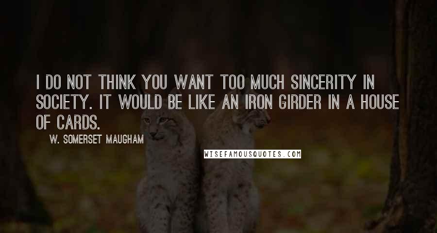 W. Somerset Maugham Quotes: I do not think you want too much sincerity in society. It would be like an iron girder in a house of cards.