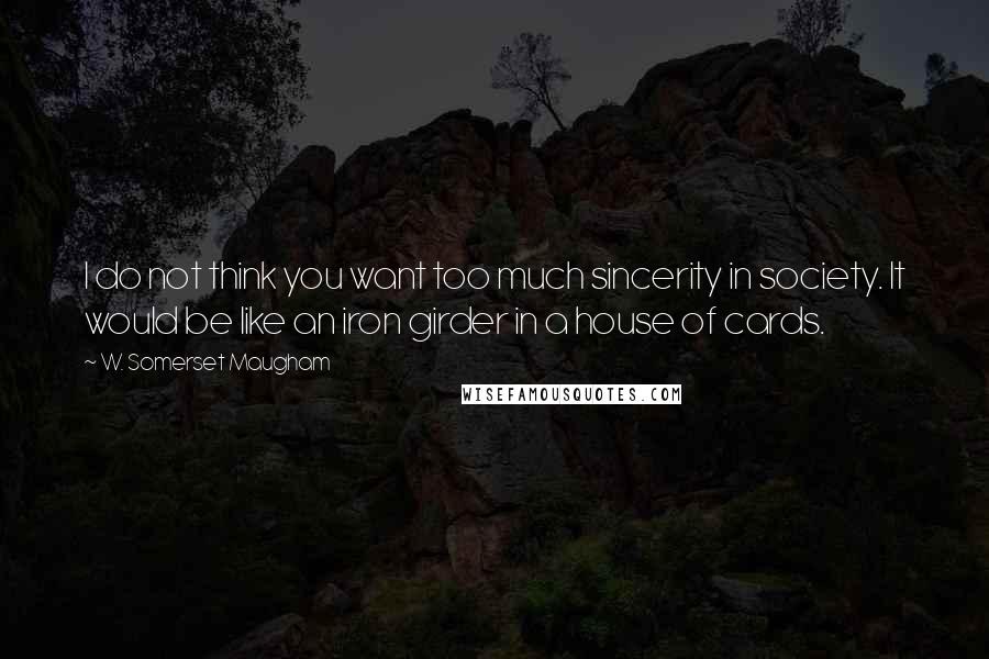 W. Somerset Maugham Quotes: I do not think you want too much sincerity in society. It would be like an iron girder in a house of cards.