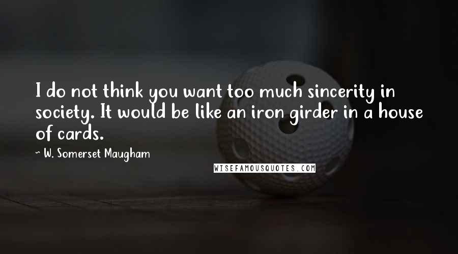 W. Somerset Maugham Quotes: I do not think you want too much sincerity in society. It would be like an iron girder in a house of cards.