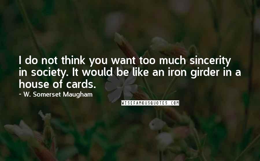 W. Somerset Maugham Quotes: I do not think you want too much sincerity in society. It would be like an iron girder in a house of cards.