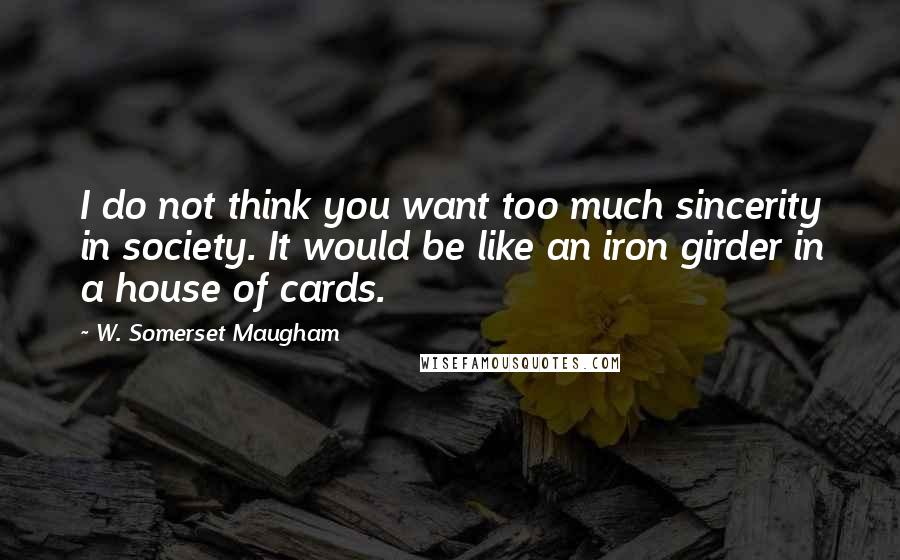 W. Somerset Maugham Quotes: I do not think you want too much sincerity in society. It would be like an iron girder in a house of cards.