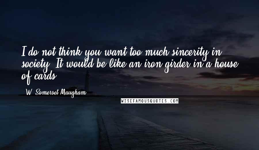 W. Somerset Maugham Quotes: I do not think you want too much sincerity in society. It would be like an iron girder in a house of cards.