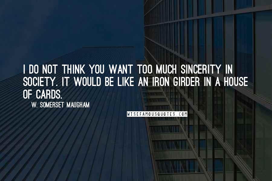 W. Somerset Maugham Quotes: I do not think you want too much sincerity in society. It would be like an iron girder in a house of cards.