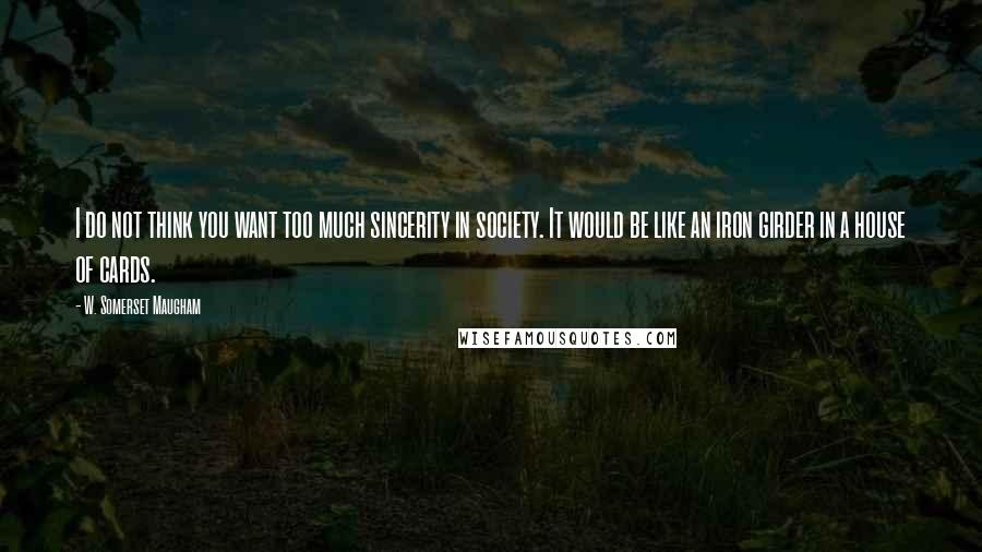 W. Somerset Maugham Quotes: I do not think you want too much sincerity in society. It would be like an iron girder in a house of cards.