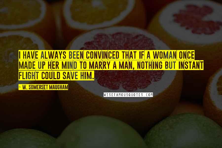 W. Somerset Maugham Quotes: I have always been convinced that if a woman once made up her mind to marry a man, nothing but instant flight could save him.