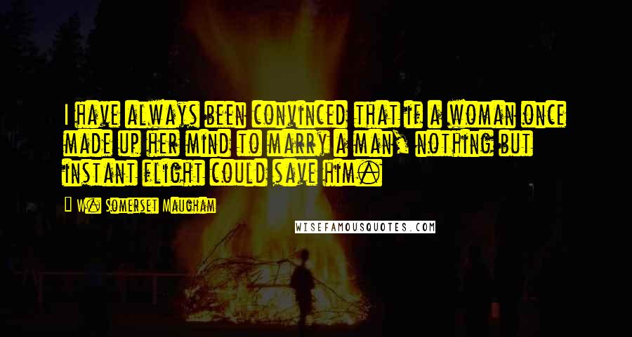 W. Somerset Maugham Quotes: I have always been convinced that if a woman once made up her mind to marry a man, nothing but instant flight could save him.