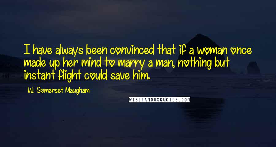 W. Somerset Maugham Quotes: I have always been convinced that if a woman once made up her mind to marry a man, nothing but instant flight could save him.