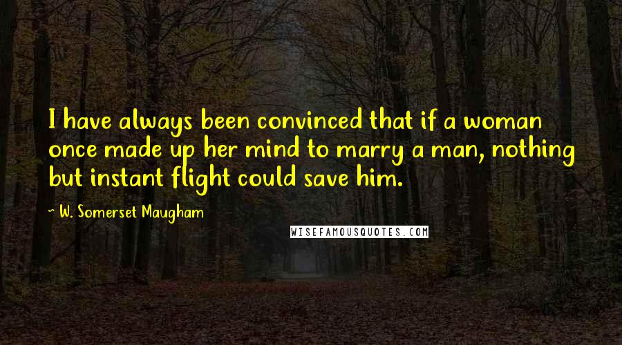 W. Somerset Maugham Quotes: I have always been convinced that if a woman once made up her mind to marry a man, nothing but instant flight could save him.