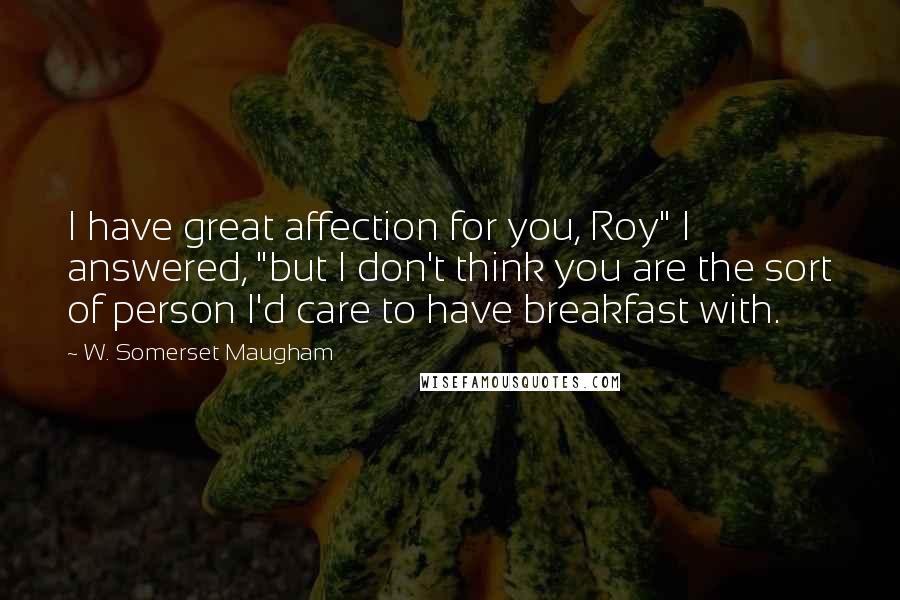 W. Somerset Maugham Quotes: I have great affection for you, Roy" I answered, "but I don't think you are the sort of person I'd care to have breakfast with.