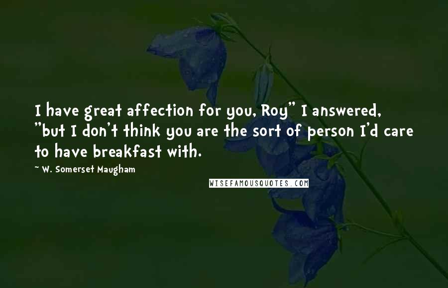 W. Somerset Maugham Quotes: I have great affection for you, Roy" I answered, "but I don't think you are the sort of person I'd care to have breakfast with.