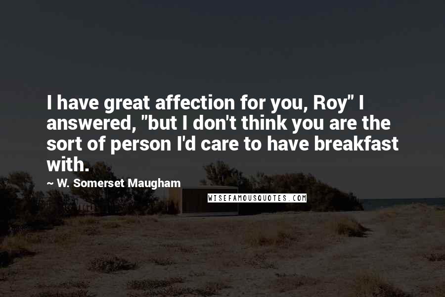 W. Somerset Maugham Quotes: I have great affection for you, Roy" I answered, "but I don't think you are the sort of person I'd care to have breakfast with.