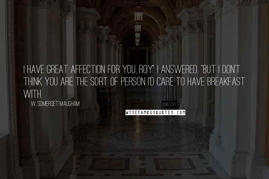 W. Somerset Maugham Quotes: I have great affection for you, Roy" I answered, "but I don't think you are the sort of person I'd care to have breakfast with.