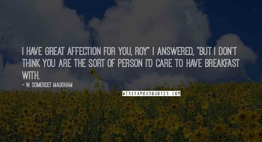W. Somerset Maugham Quotes: I have great affection for you, Roy" I answered, "but I don't think you are the sort of person I'd care to have breakfast with.