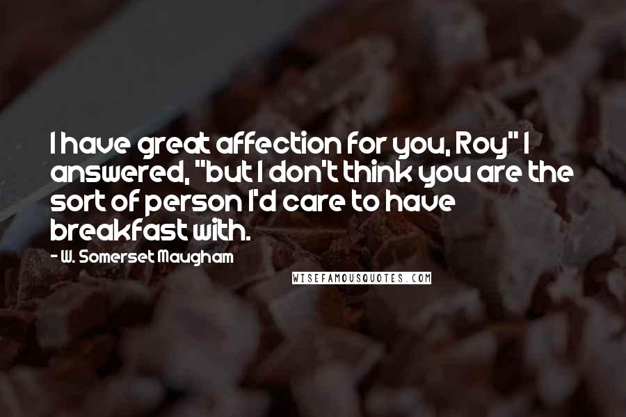 W. Somerset Maugham Quotes: I have great affection for you, Roy" I answered, "but I don't think you are the sort of person I'd care to have breakfast with.