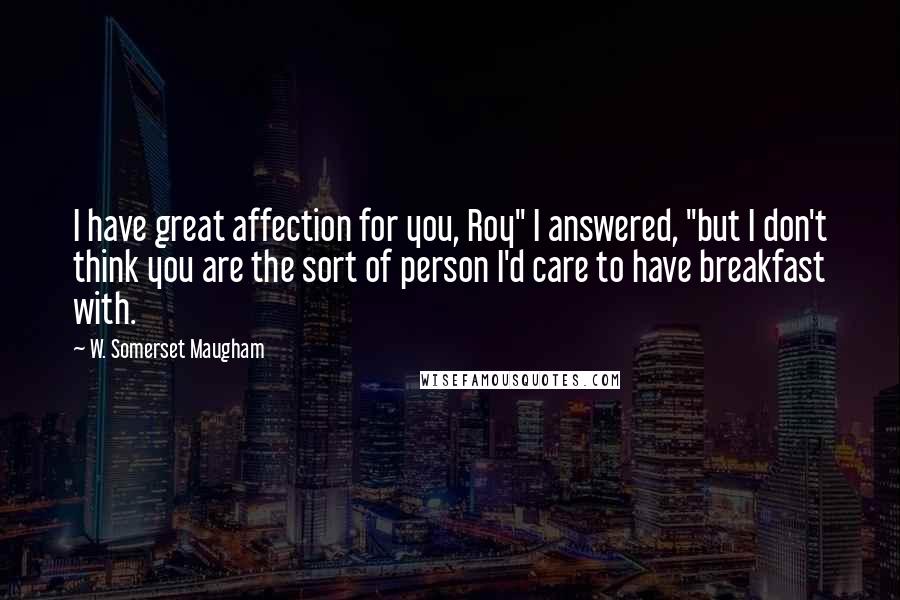 W. Somerset Maugham Quotes: I have great affection for you, Roy" I answered, "but I don't think you are the sort of person I'd care to have breakfast with.