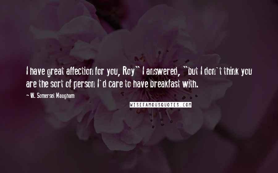 W. Somerset Maugham Quotes: I have great affection for you, Roy" I answered, "but I don't think you are the sort of person I'd care to have breakfast with.