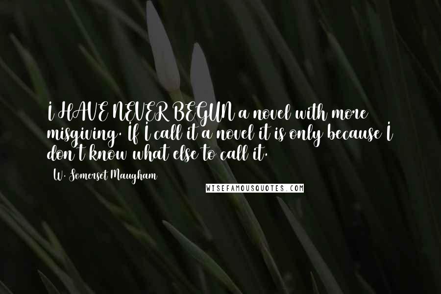 W. Somerset Maugham Quotes: I HAVE NEVER BEGUN a novel with more misgiving. If I call it a novel it is only because I don't know what else to call it.