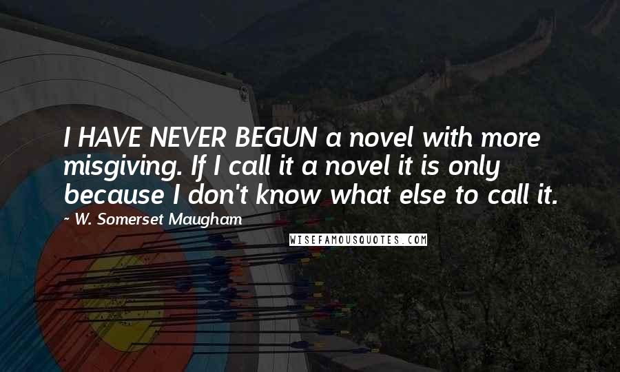 W. Somerset Maugham Quotes: I HAVE NEVER BEGUN a novel with more misgiving. If I call it a novel it is only because I don't know what else to call it.