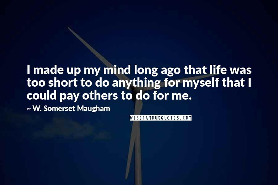 W. Somerset Maugham Quotes: I made up my mind long ago that life was too short to do anything for myself that I could pay others to do for me.