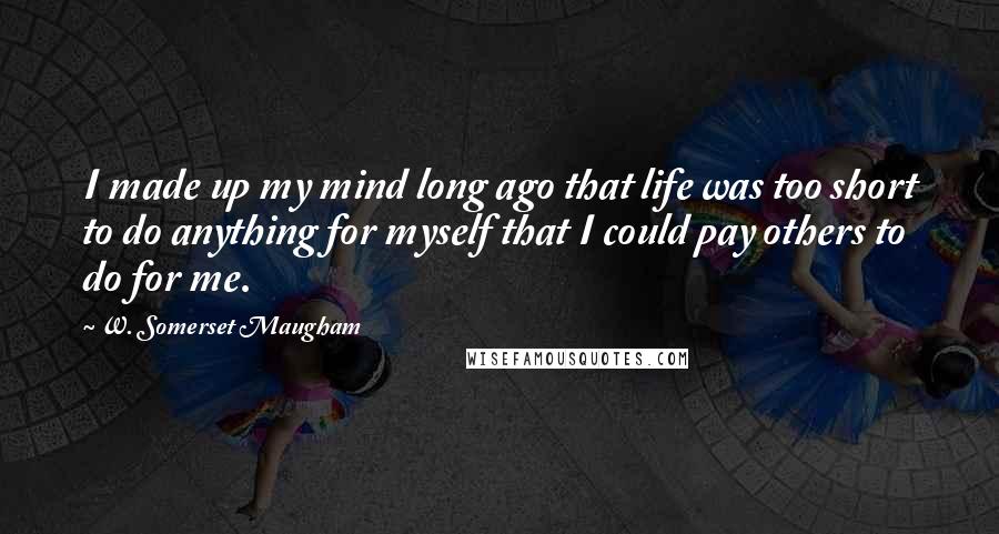 W. Somerset Maugham Quotes: I made up my mind long ago that life was too short to do anything for myself that I could pay others to do for me.