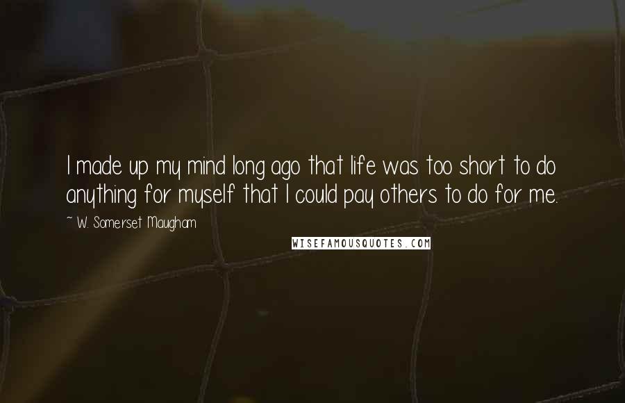 W. Somerset Maugham Quotes: I made up my mind long ago that life was too short to do anything for myself that I could pay others to do for me.