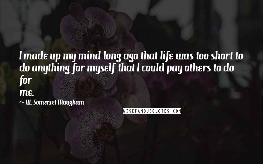 W. Somerset Maugham Quotes: I made up my mind long ago that life was too short to do anything for myself that I could pay others to do for me.