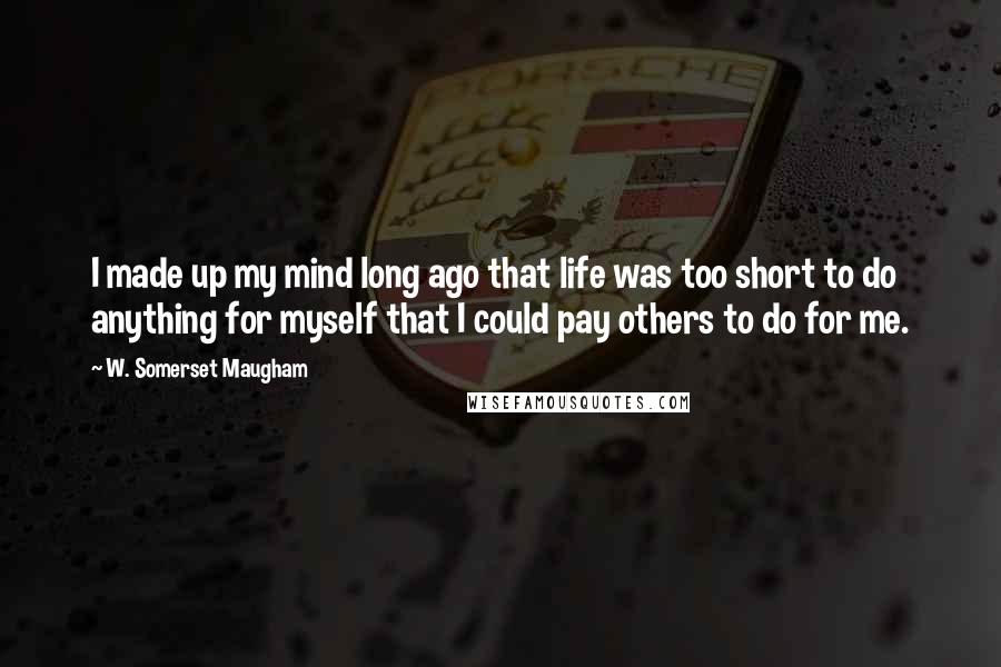 W. Somerset Maugham Quotes: I made up my mind long ago that life was too short to do anything for myself that I could pay others to do for me.