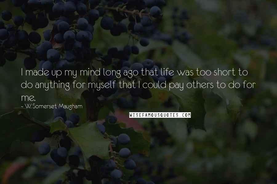 W. Somerset Maugham Quotes: I made up my mind long ago that life was too short to do anything for myself that I could pay others to do for me.