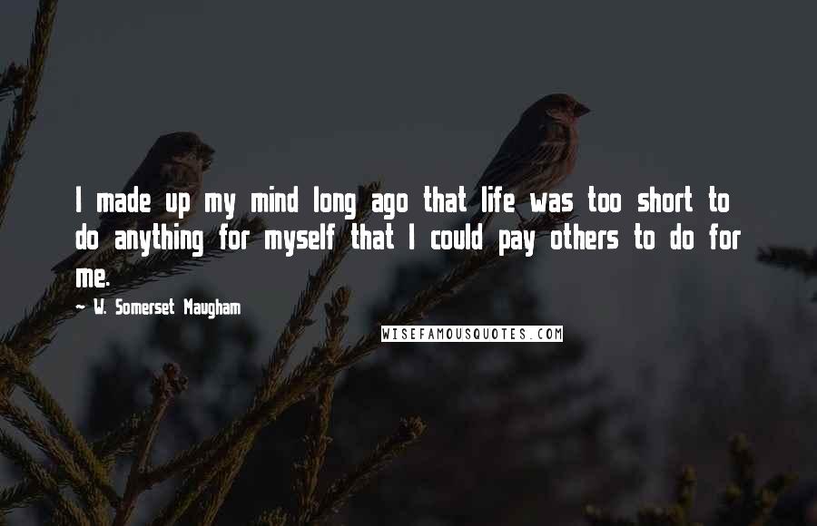 W. Somerset Maugham Quotes: I made up my mind long ago that life was too short to do anything for myself that I could pay others to do for me.