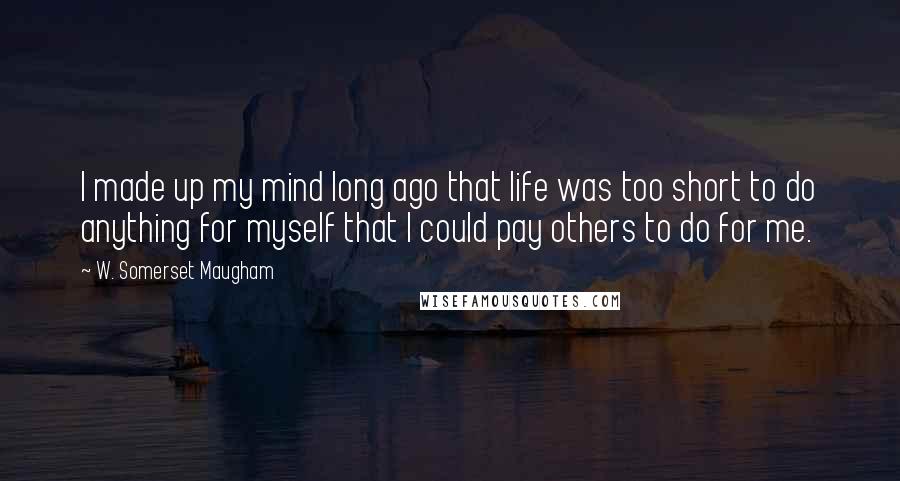 W. Somerset Maugham Quotes: I made up my mind long ago that life was too short to do anything for myself that I could pay others to do for me.