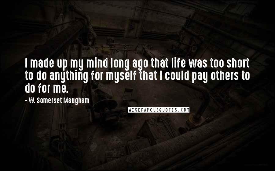 W. Somerset Maugham Quotes: I made up my mind long ago that life was too short to do anything for myself that I could pay others to do for me.