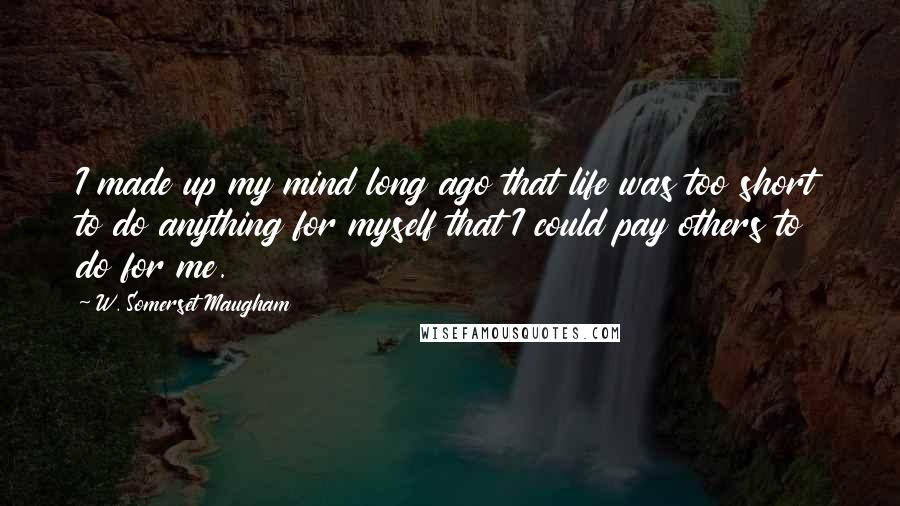 W. Somerset Maugham Quotes: I made up my mind long ago that life was too short to do anything for myself that I could pay others to do for me.