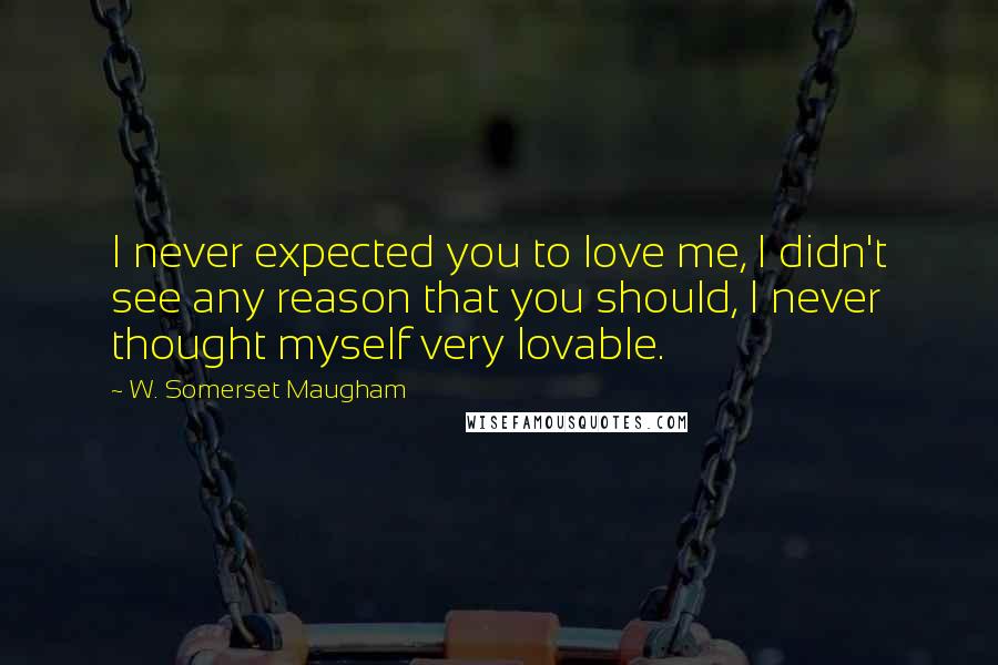 W. Somerset Maugham Quotes: I never expected you to love me, I didn't see any reason that you should, I never thought myself very lovable.