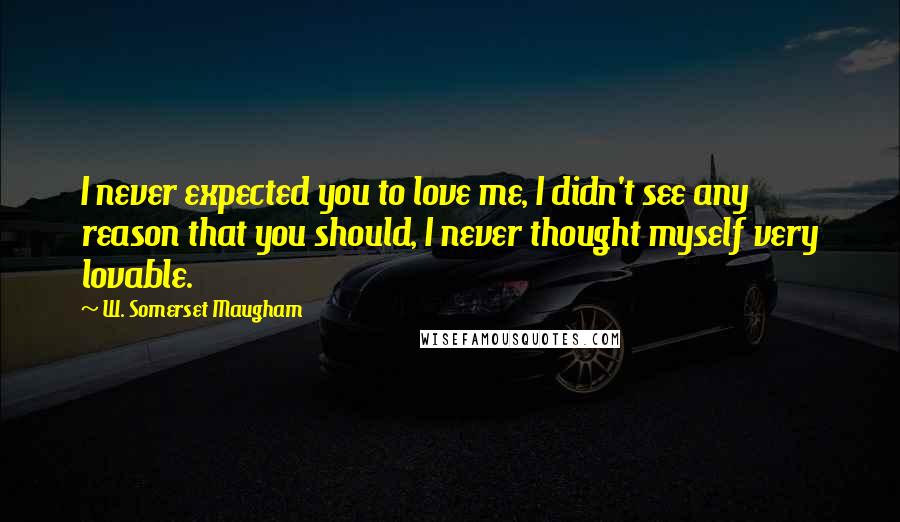 W. Somerset Maugham Quotes: I never expected you to love me, I didn't see any reason that you should, I never thought myself very lovable.